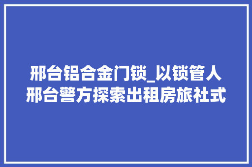 邢台铝合金门锁_以锁管人邢台警方探索出租房旅社式治理模式 推拉门