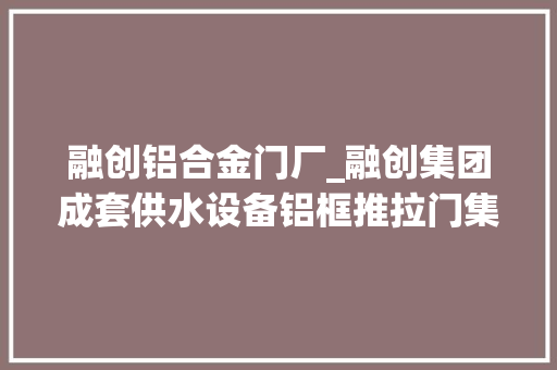 融创铝合金门厂_融创集团成套供水设备铝框推拉门集中采购招标通知书记 折叠门