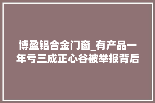 博盈铝合金门窗_有产品一年亏三成正心谷被举报背后的大年夜佬林利军与他的百亿私募