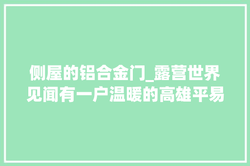 侧屋的铝合金门_露营世界见闻有一户温暖的高雄平易近宿竟从军队驻扎营地改造而来