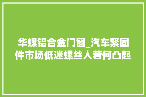 华螺铝合金门窗_汽车紧固件市场低迷螺丝人若何凸起重围