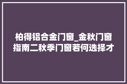柏得铝合金门窗_金秋门窗指南二秋季门窗若何选择才更好