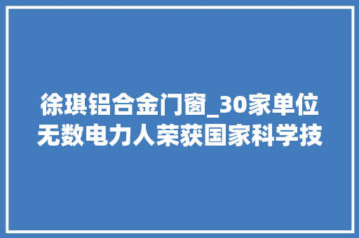 徐琪铝合金门窗_30家单位无数电力人荣获国家科学技能进步奖特等奖是不是也有你的供献