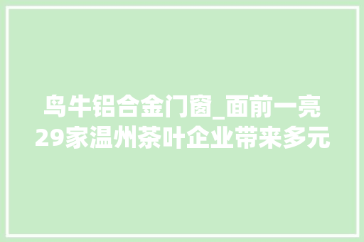 鸟牛铝合金门窗_面前一亮29家温州茶叶企业带来多元化产品舰队