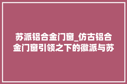 苏派铝合金门窗_仿古铝合金门窗引领之下的徽派与苏派风格巴森中式