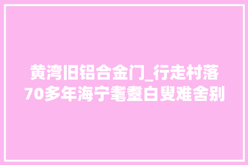黄湾旧铝合金门_行走村落70多年海宁耄耋白叟难舍别样熟手在行艺