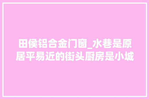 田侯铝合金门窗_水巷是原居平易近的街头厨房是小城吉安生活的市侩图谱。