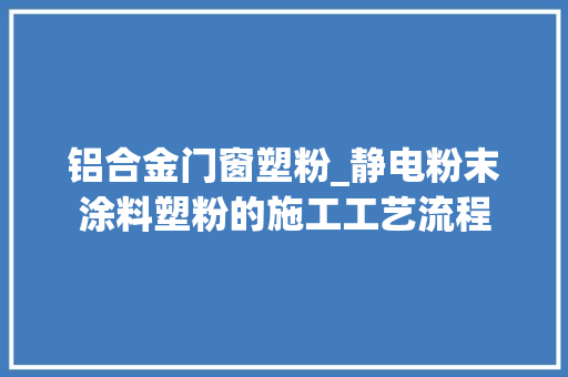 铝合金门窗塑粉_静电粉末涂料塑粉的施工工艺流程