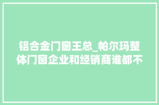 铝合金门窗王总_帕尔玛整体门窗企业和经销商谁都不能占谁便宜
