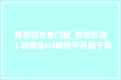 帝豪铝合金门窗_安然舒适｜新帝豪H3断桥平开窗于简约化中展现无限空间魅力