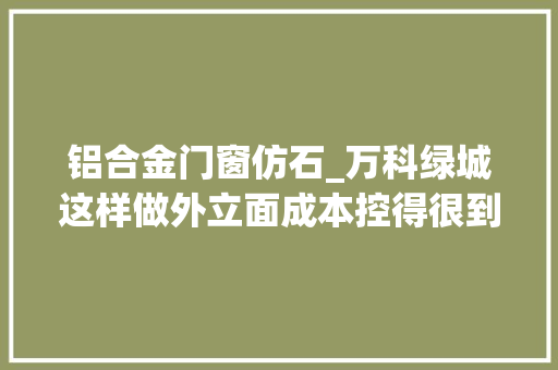 铝合金门窗仿石_万科绿城这样做外立面成本控得很到位