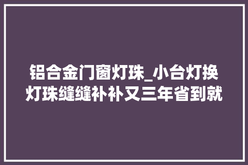 铝合金门窗灯珠_小台灯换灯珠缝缝补补又三年省到就是赚