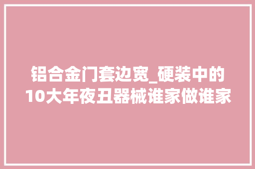 铝合金门套边宽_硬装中的10大年夜丑器械谁家做谁家丑你家装修中招了几样