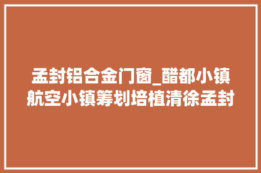 孟封铝合金门窗_醋都小镇航空小镇筹划培植清徐孟封镇的未来成久远景可期