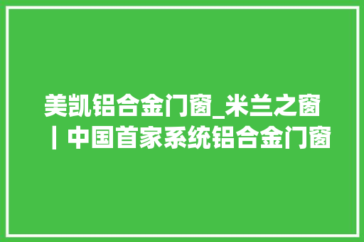 美凯铝合金门窗_米兰之窗｜中国首家系统铝合金门窗工业40智能制造家当基地投产
