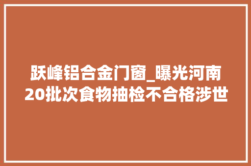跃峰铝合金门窗_曝光河南20批次食物抽检不合格涉世纪联华等多家商超