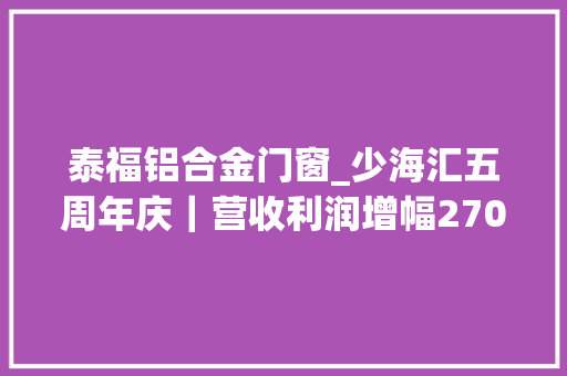 泰福铝合金门窗_少海汇五周年庆｜营收利润增幅270泰福智能家居实现跨越式成长