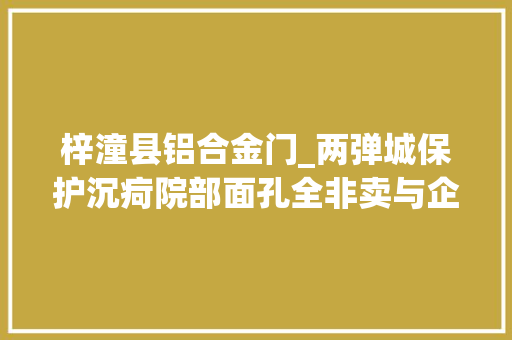 梓潼县铝合金门_两弹城保护沉疴院部面孔全非卖与企业后保护遇阻