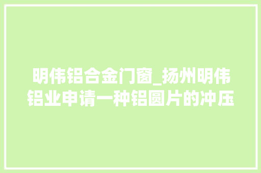 明伟铝合金门窗_扬州明伟铝业申请一种铝圆片的冲压用装配及冲压方法专利能够对铝带进行咬紧绷直 玻璃门