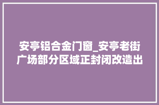 安亭铝合金门窗_安亭老街广场部分区域正封闭改造出行请留心