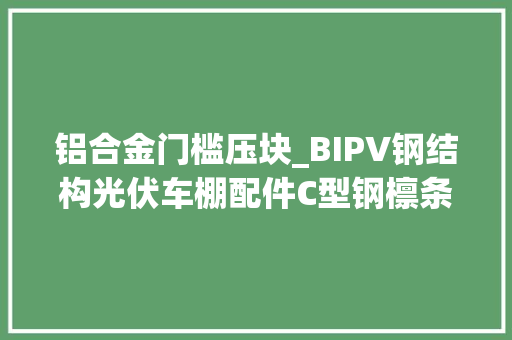 铝合金门槛压块_BIPV钢结构光伏车棚配件C型钢檩条M水槽铝合金担板压块