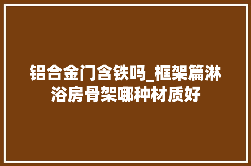铝合金门含铁吗_框架篇淋浴房骨架哪种材质好