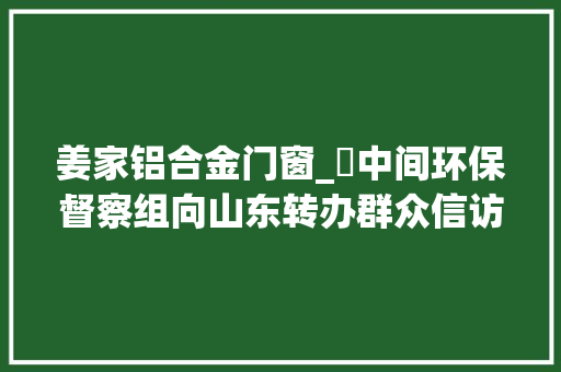 姜家铝合金门窗_​中间环保督察组向山东转办群众信访举报件及边督边改公开情况一览表第二十五批
