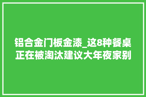 铝合金门板金漆_这8种餐桌正在被淘汰建议大年夜家别再买了回家越用越难熬苦楚