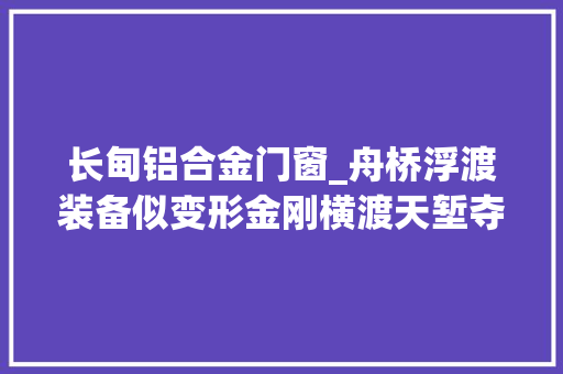长甸铝合金门窗_舟桥浮渡装备似变形金刚横渡天堑夺先机