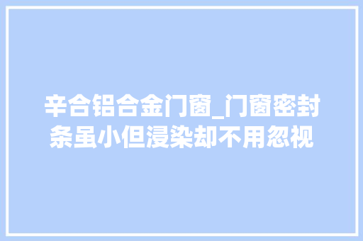 辛合铝合金门窗_门窗密封条虽小但浸染却不用忽视