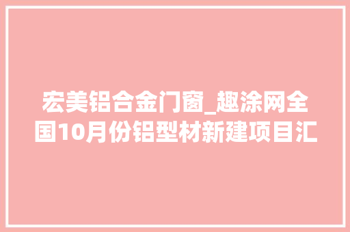 宏美铝合金门窗_趣涂网全国10月份铝型材新建项目汇总