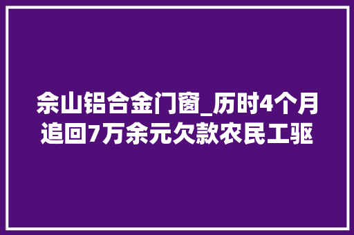 佘山铝合金门窗_历时4个月追回7万余元欠款农民工驱车近百公里只为感谢松江的他