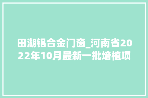 田湖铝合金门窗_河南省2022年10月最新一批培植项目将开工培植快看清单