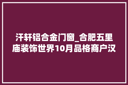 汗轩铝合金门窗_合肥五里庙装饰世界10月品格商户汉轩门窗智造未来隐领时尚