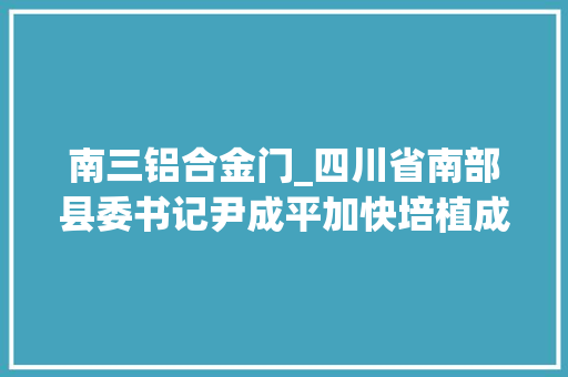 南三铝合金门_四川省南部县委书记尹成平加快培植成渝地区县域高质量成长先行区