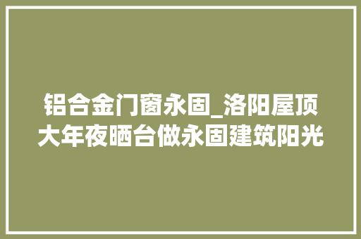 铝合金门窗永固_洛阳屋顶大年夜晒台做永固建筑阳光房隔热保温铝板德高瓦很受迎接