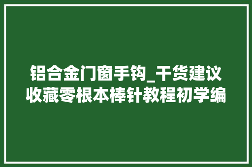 铝合金门窗手钩_干货建议收藏零根本棒针教程初学编织时的那些问题
