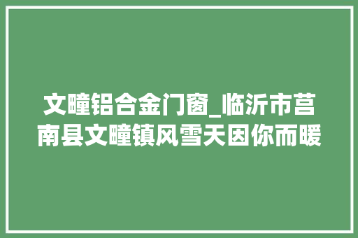 文疃铝合金门窗_临沂市莒南县文疃镇风雪天因你而暖