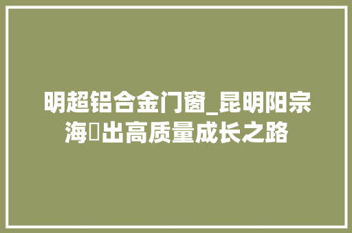 明超铝合金门窗_昆明阳宗海蹚出高质量成长之路