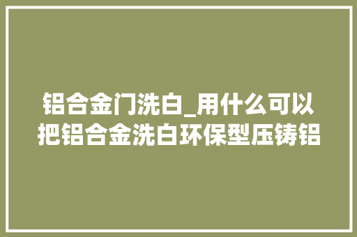 铝合金门洗白_用什么可以把铝合金洗白环保型压铸铝无烟洗白工艺的介绍 折叠门