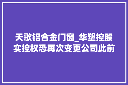 天歌铝合金门窗_华塑控股实控权恐再次变更公司此前已多次易主