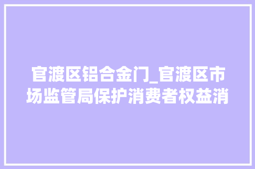 官渡区铝合金门_官渡区市场监管局保护消费者权益消费者订制木门获退1赔3赔偿共191968元
