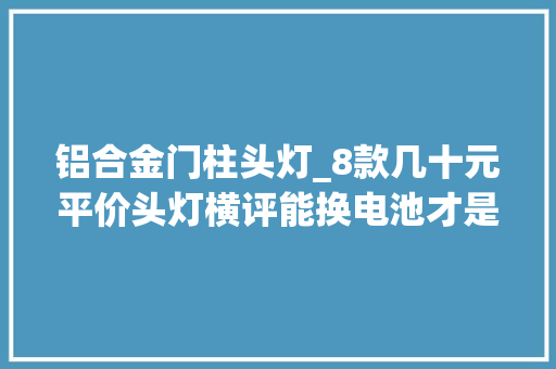 铝合金门柱头灯_8款几十元平价头灯横评能换电池才是好头灯