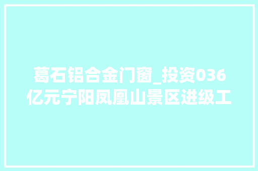 葛石铝合金门窗_投资036亿元宁阳凤凰山景区进级工程带动全县文旅项目成长 铝合金门