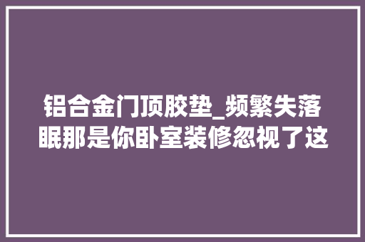 铝合金门顶胶垫_频繁失落眠那是你卧室装修忽视了这五点
