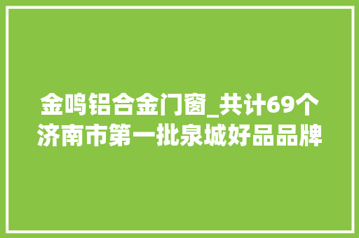 金鸣铝合金门窗_共计69个济南市第一批泉城好品品牌名单宣告 滑动门