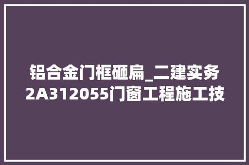 铝合金门框砸扁_二建实务2A312055门窗工程施工技能