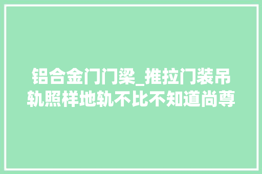 铝合金门门梁_推拉门装吊轨照样地轨不比不知道尚尊门窗