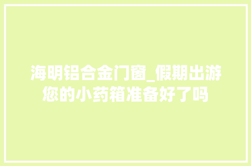 海明铝合金门窗_假期出游您的小药箱准备好了吗
