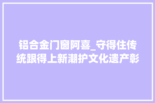 铝合金门窗阿喜_守得住传统跟得上新潮护文化遗产彰时代新义